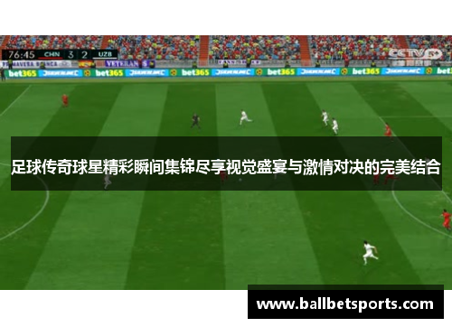 足球传奇球星精彩瞬间集锦尽享视觉盛宴与激情对决的完美结合